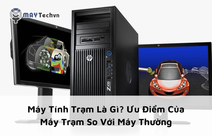 Máy Tính Trạm Là Gì? Ưu Điểm Của Máy Trạm So Với Máy Thường