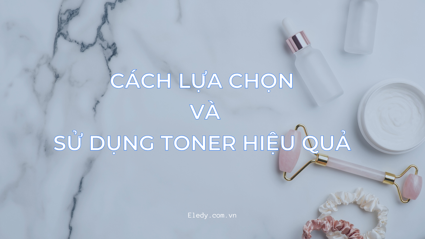 CÁCH LỰA CHỌN VÀ SỬ DỤNG TONER HIỆU QUẢ 