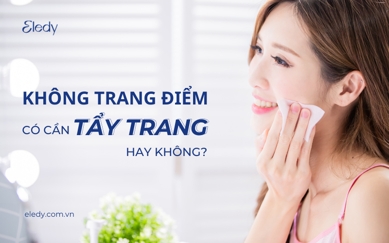 Không trang điểm có cần tẩy trang hay không?