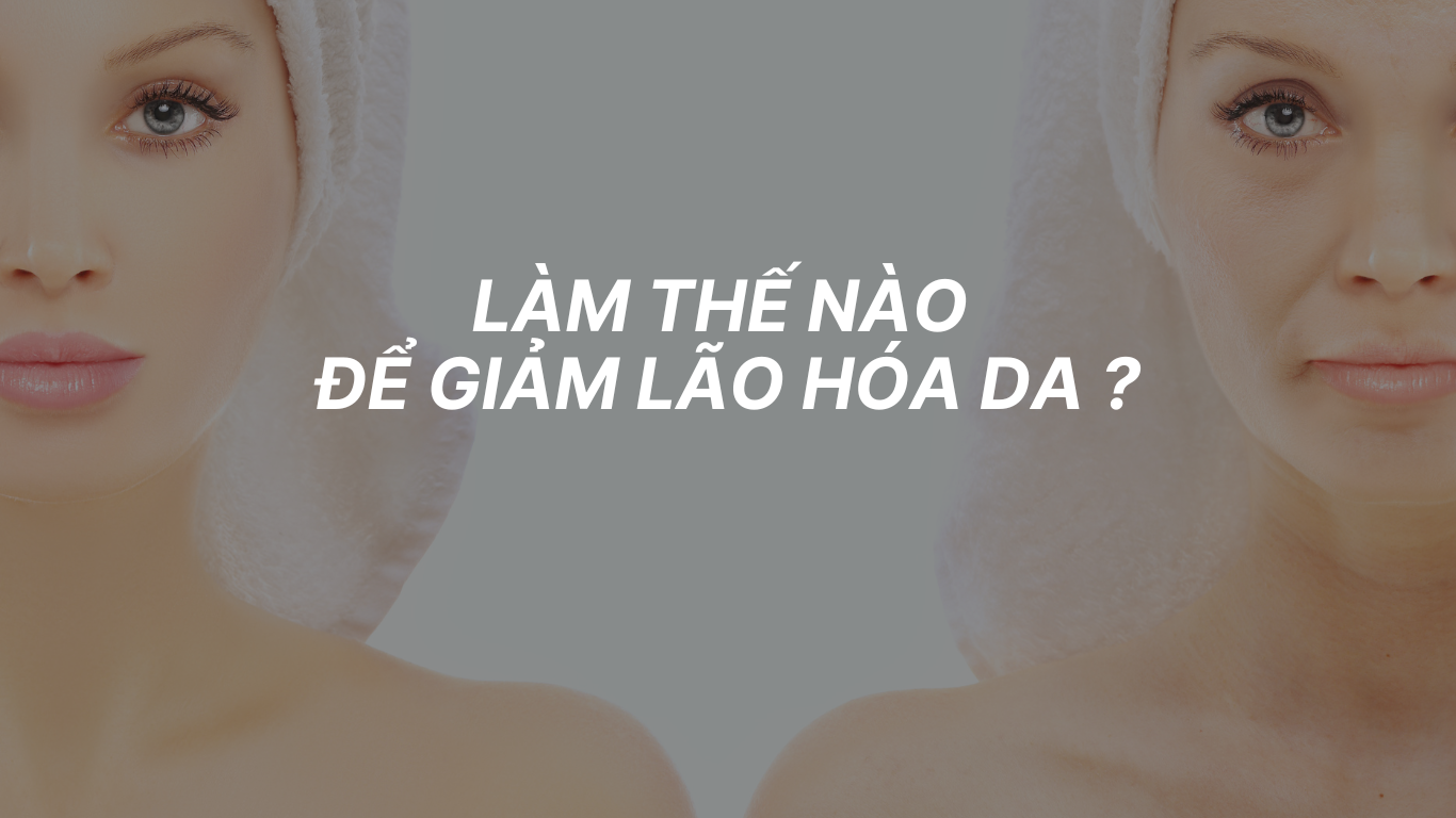 LÀM THẾ NÀO ĐỂ GIẢM LÃO HÓA DA ?