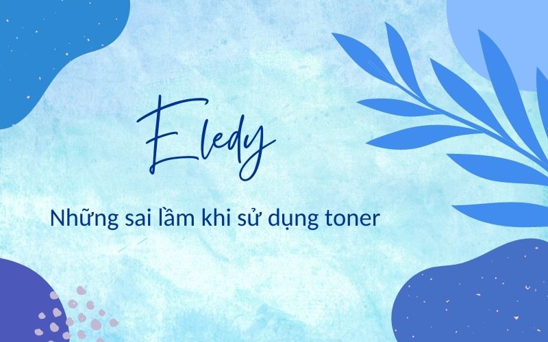 Sai lầm khi dùng toner khiến tình trạng da ngày càng tệ đi