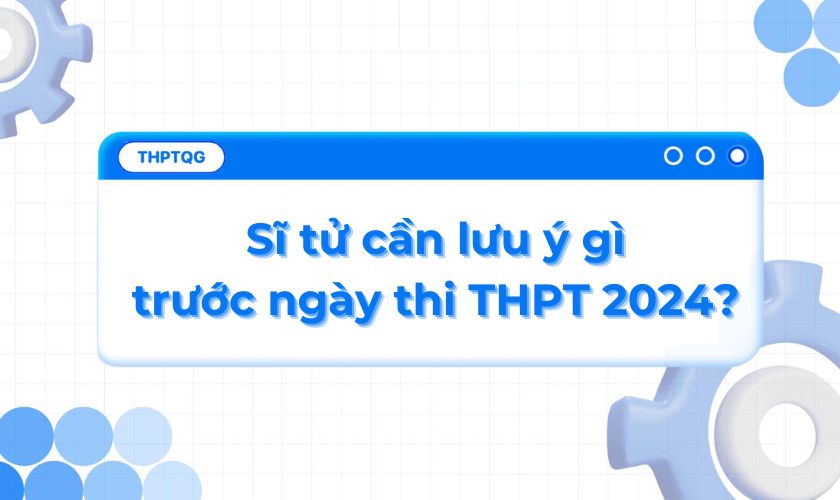 5 điều quan trọng sĩ tử cần lưu ý trước ngày thi THPT 2024