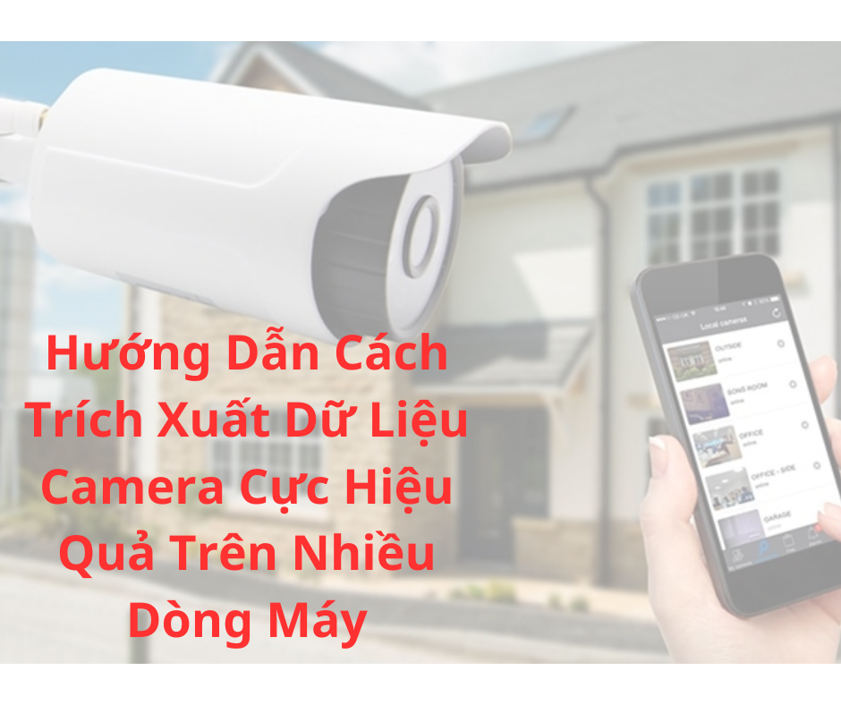 Hướng Dẫn Cách Trích Xuất Dữ Liệu Camera Cực Hiệu Quả Trên Nhiều Dòng Máy