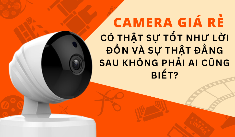 Camera Giá Rẻ Có Thật Sự Tốt Như Lời Đồn Và Sự Thật Đằng Sau Không Phải Ai Cũng Biết??