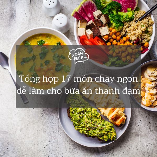 Tổng hợp 17 món chay ngon dễ làm tại nhà giúp bữa ăn thanh đạm hơn