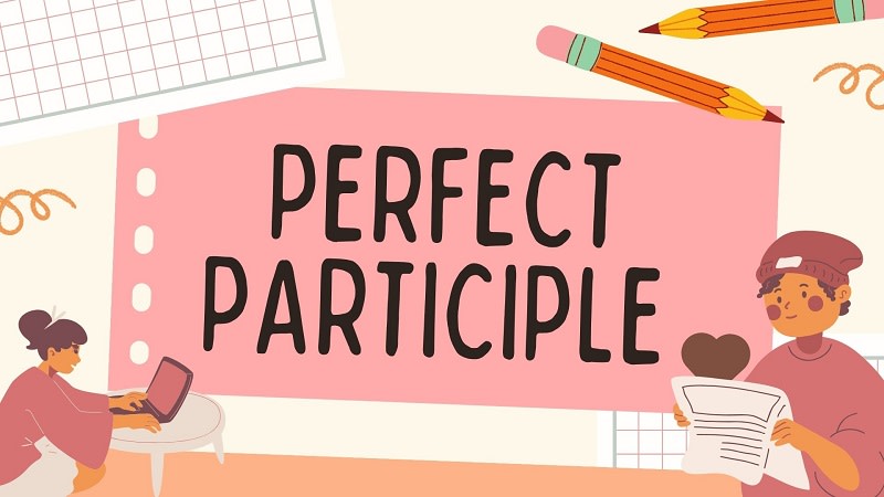 Perfect Participle là gì? Cấu trúc và cách dùng phân từ hoàn thành