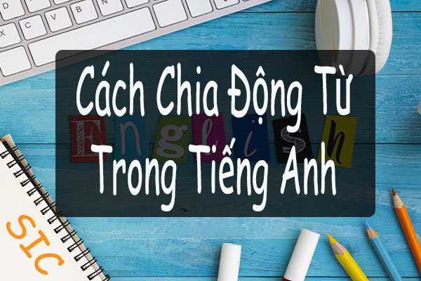 Chia động từ: Tổng hợp các cách chia động từ tiếng Anh nhanh và chính xác