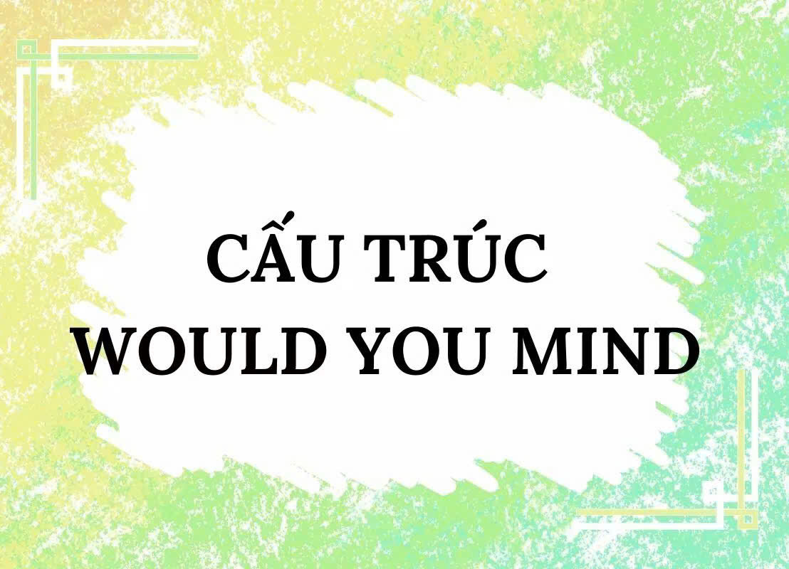 Cấu trúc Would you mind: Cách dùng, ví dụ và bài tập