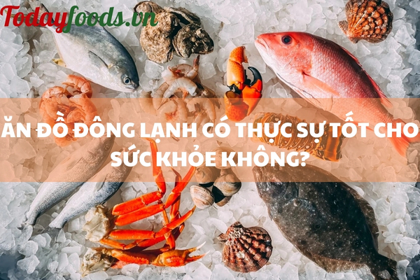 ĂN ĐỒ ĐÔNG LẠNH CÓ THỰC SỰ TỐT CHO SỨC KHỎE KHÔNG?