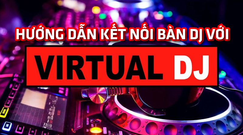 Hướng dẫn kết nối bàn DJ với phần mềm Virtual DJ, kèm hình minh họa chi tiết
