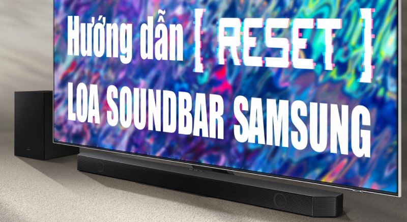 Cách reset loa soundbar Samsung nhanh chóng và chuẩn nhất