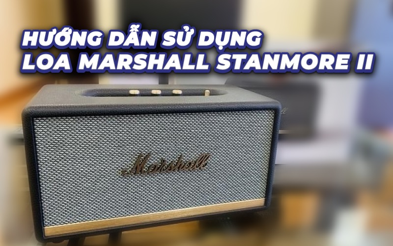 Cách sử dụng loa Stanmore 2 đầy đủ, chi tiết, có ảnh minh họa