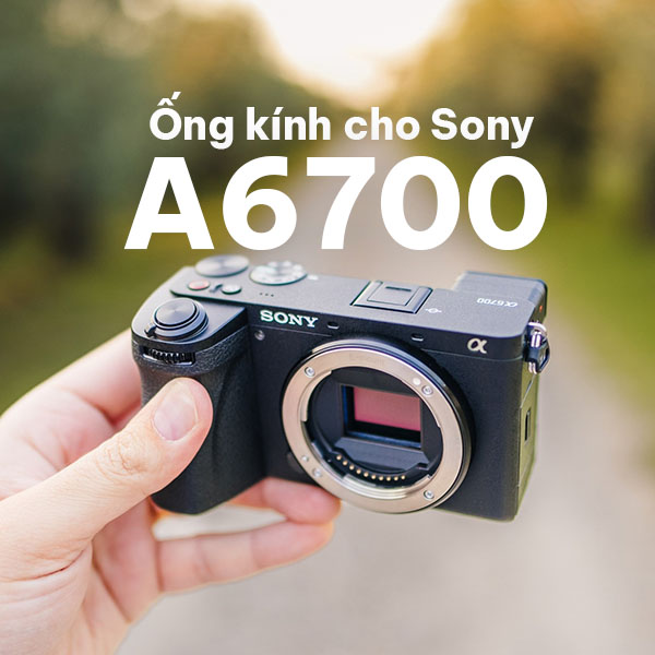 Ống kính cho Sony A6700: Lens APS-C thay thế tuyệt vời từ Tamron