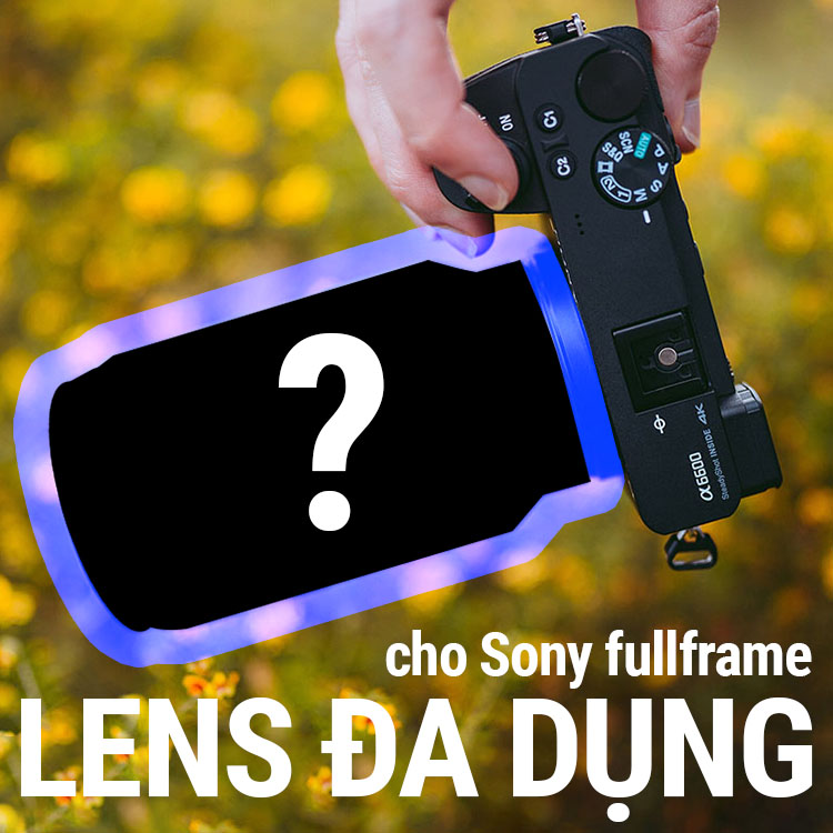 Top 3 Lens đa dụng cho Sony fullframe & crop tốt nhất 2023