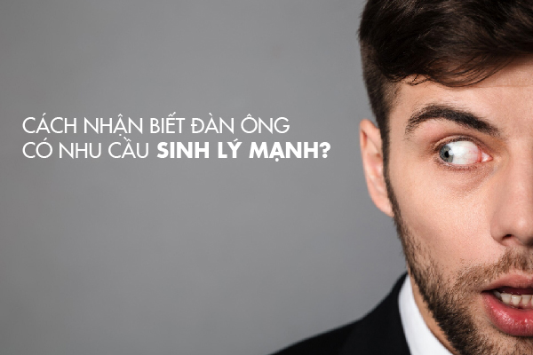 Cách nhận biết đàn ông có nhu cầu sinh lý mạnh? Cách nhận biết đàn ông có nhu cầu sinh lý mạnh?