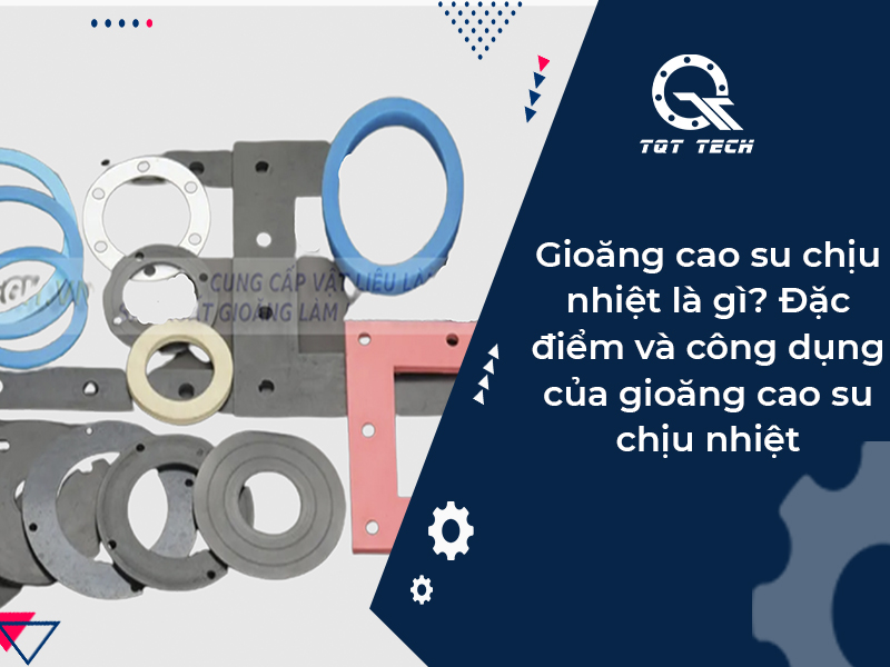 Gioăng cao su chịu nhiệt là gì? Đặc điểm và công dụng của gioăng cao su chịu nhiệt