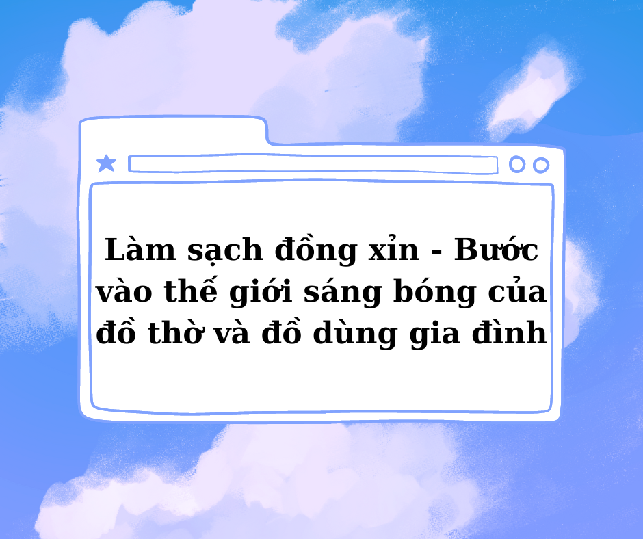 Làm sạch đồng xỉn - Bước vào thế giới sáng bóng của đồ thờ và đồ dùng gia đình