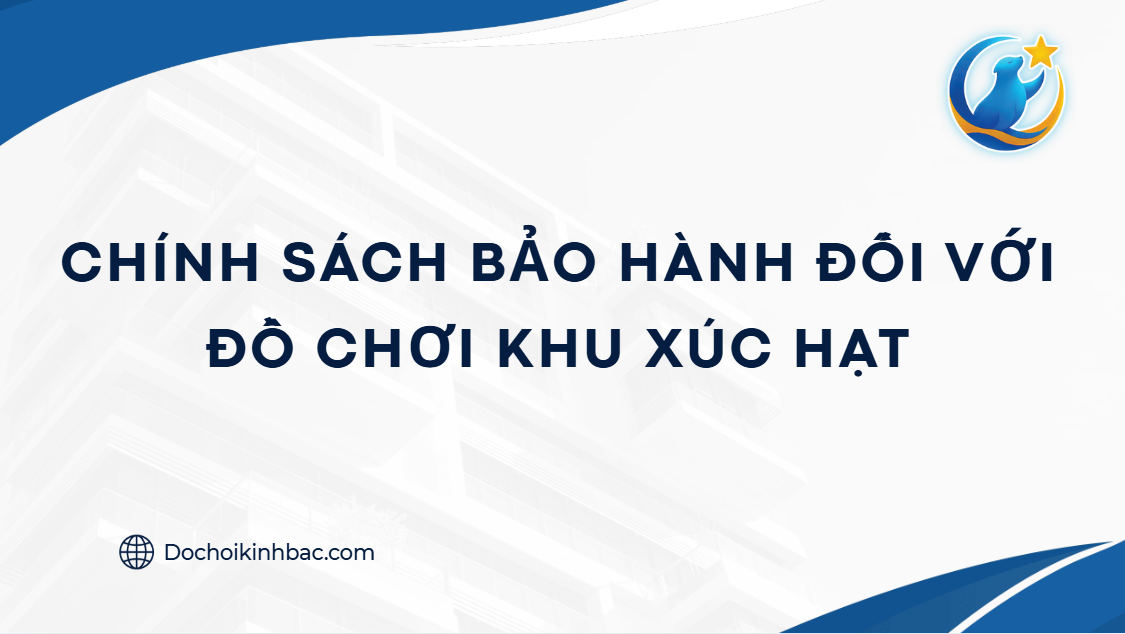 CHÍNH SÁCH BẢO HÀNH ĐỐI VỚI ĐỒ CHƠI KHU XÚC HẠT