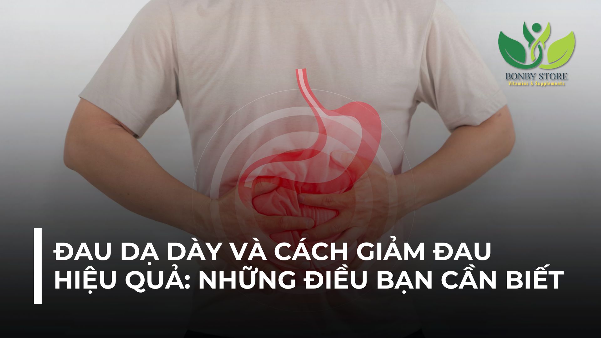 ĐAU DẠ DÀY VÀ CÁCH GIẢM ĐAU HIỆU QUẢ: NHỮNG ĐIỀU BẠN CẦN BIẾT