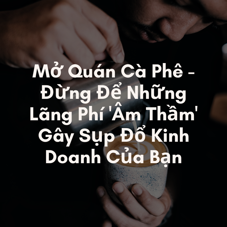 Mở Quán Cà Phê - Đừng Để Những Lãng Phí 'Âm Thầm' Gây Sụp Đổ 