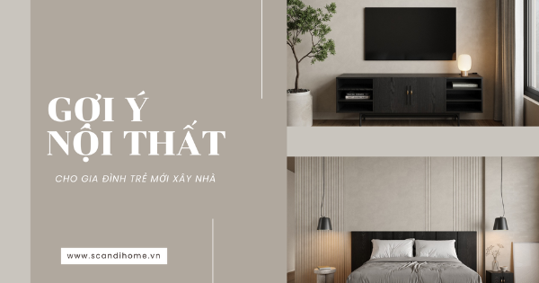 GỢI Ý NỘI THẤT CHO GIA ĐÌNH TRẺ MỚI XÂY NHÀ