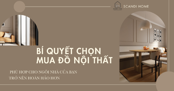 BÍ QUYẾT CHỌN MUA ĐỒ NỘI THẤT PHÙ HỢP CHO NGÔI NHÀ CỦA BẠN TRỞ NÊN HOÀN HẢO HƠN.
