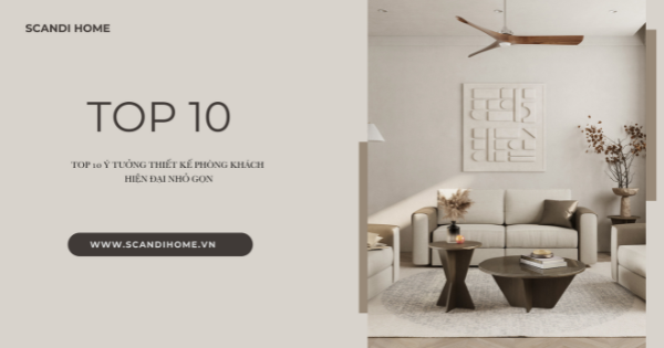 TOP 10 Ý TƯỞNG THIẾT KẾ PHÒNG KHÁCH HIỆN ĐẠI NHỎ GỌN
