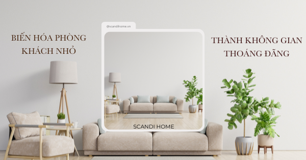 BIẾN HÓA PHÒNG KHÁCH NHỎ THÀNH KHÔNG GIAN THOÁNG ĐÃNG VỚI SCANDI HOME
