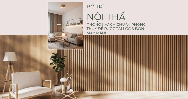 BỐ TRÍ NỘI THẤT PHÒNG KHÁCH CHUẨN PHONG THỦY ĐỂ RƯỚC TÀI LỘC & ĐÓN MAY MẮN!