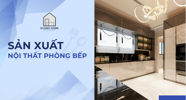 Sản xuất nội thất phòng bếp bền đẹp, phù hợp mọi không gian