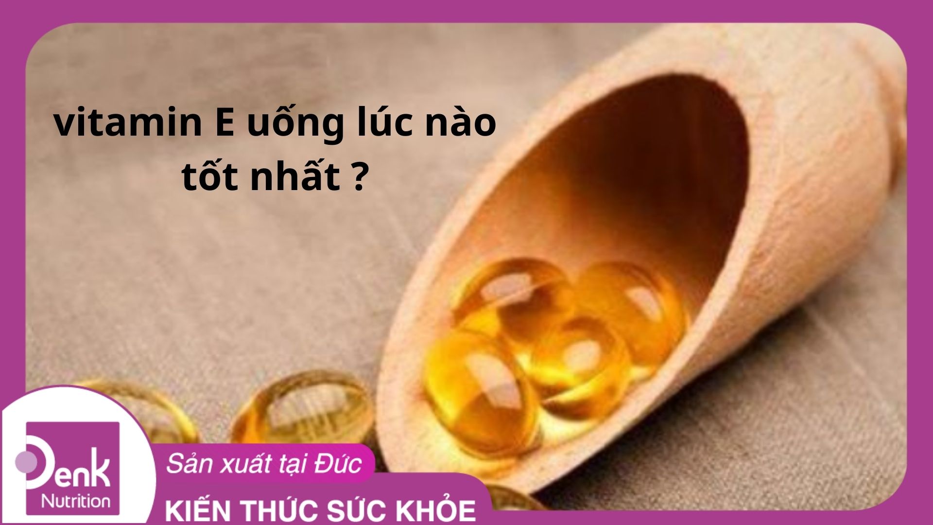 Vitamin E uống lúc nào tốt nhất?