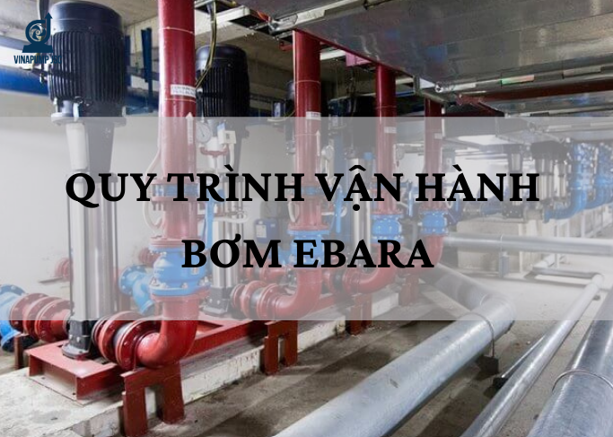 Quy trình vận hành hệ thống bơm Ebara đúng kỹ thuật