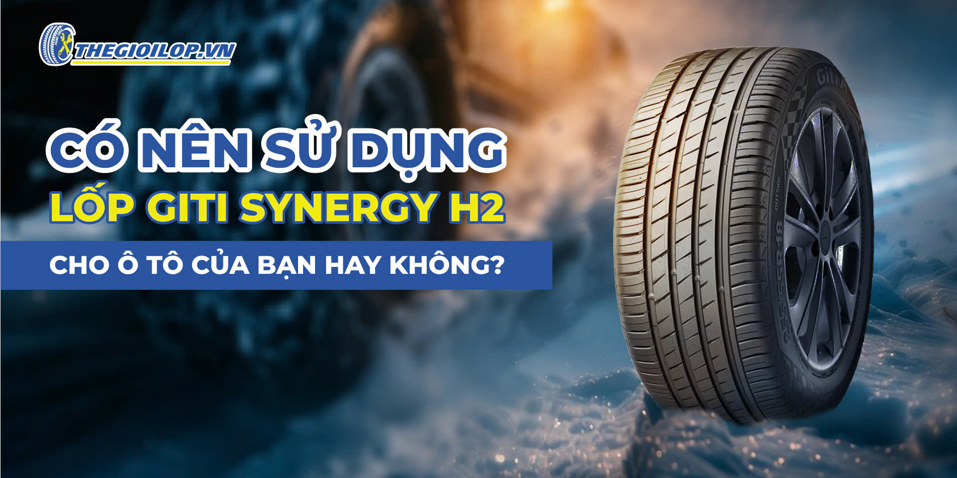 Có Nên Sử Dụng Lốp Giti Synergy H2 Cho Ô Tô Của Bạn Hay Không?