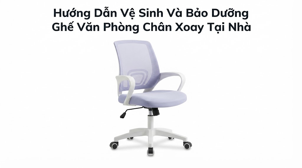 Hướng Dẫn Vệ Sinh Và Bảo Dưỡng Ghế Văn Phòng Chân Xoay Tại Nhà Đơn Giản, Kéo Dài Tuổi Thọ