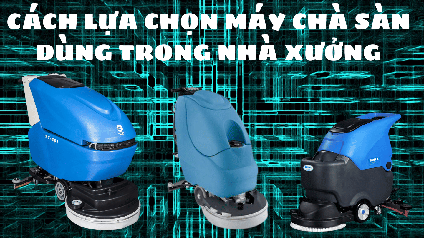 Cách lựa chọn máy chà sàn dùng trong nhà xưởng phù hợp với mục đích sử dụng