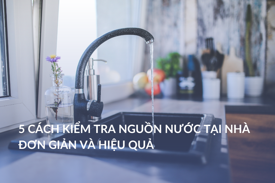 5 cách kiểm tra nguồn nước tại nhà đơn giản và hiệu quả