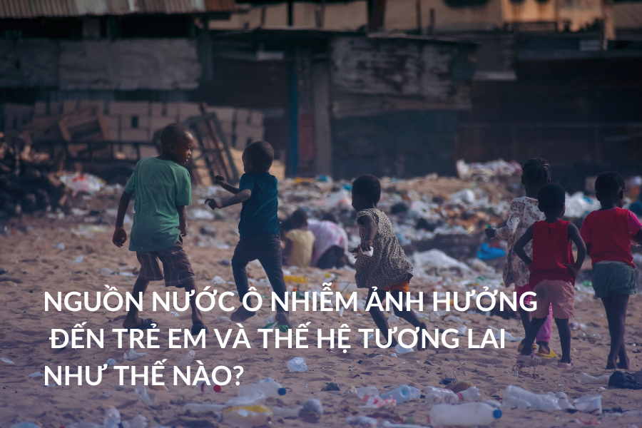 Nguồn nước ô nhiễm ảnh hưởng nghiêm trọng đến trẻ em và thế hệ tương lai như thế nào?