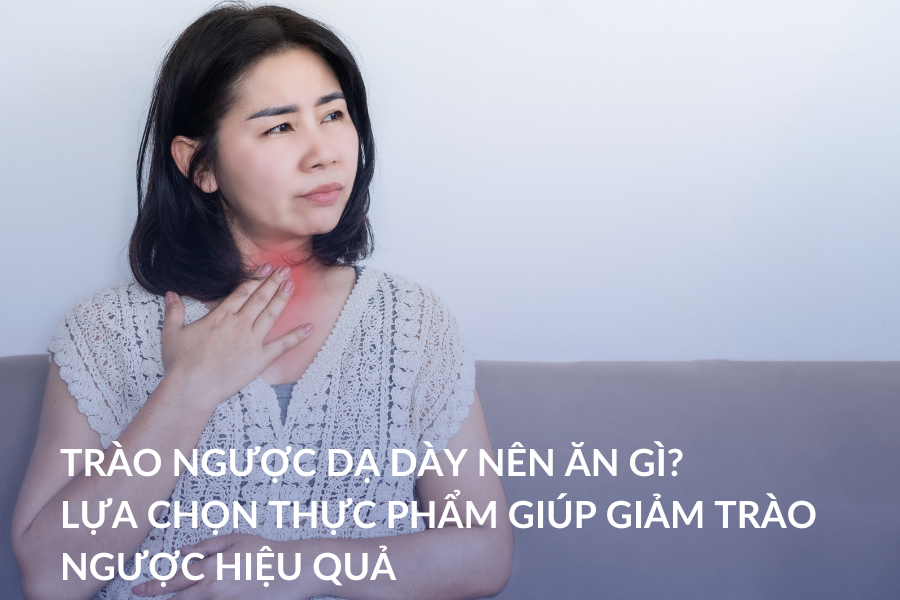 Trào ngược dạ dày nên ăn gì? Lựa chọn thực phẩm giúp giảm trào ngược hiệu quả
