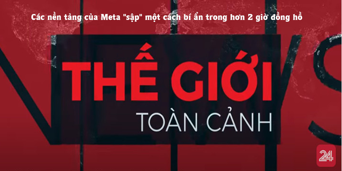 Thế giới toàn cảnh 6/3: Các nền tảng của Meta 