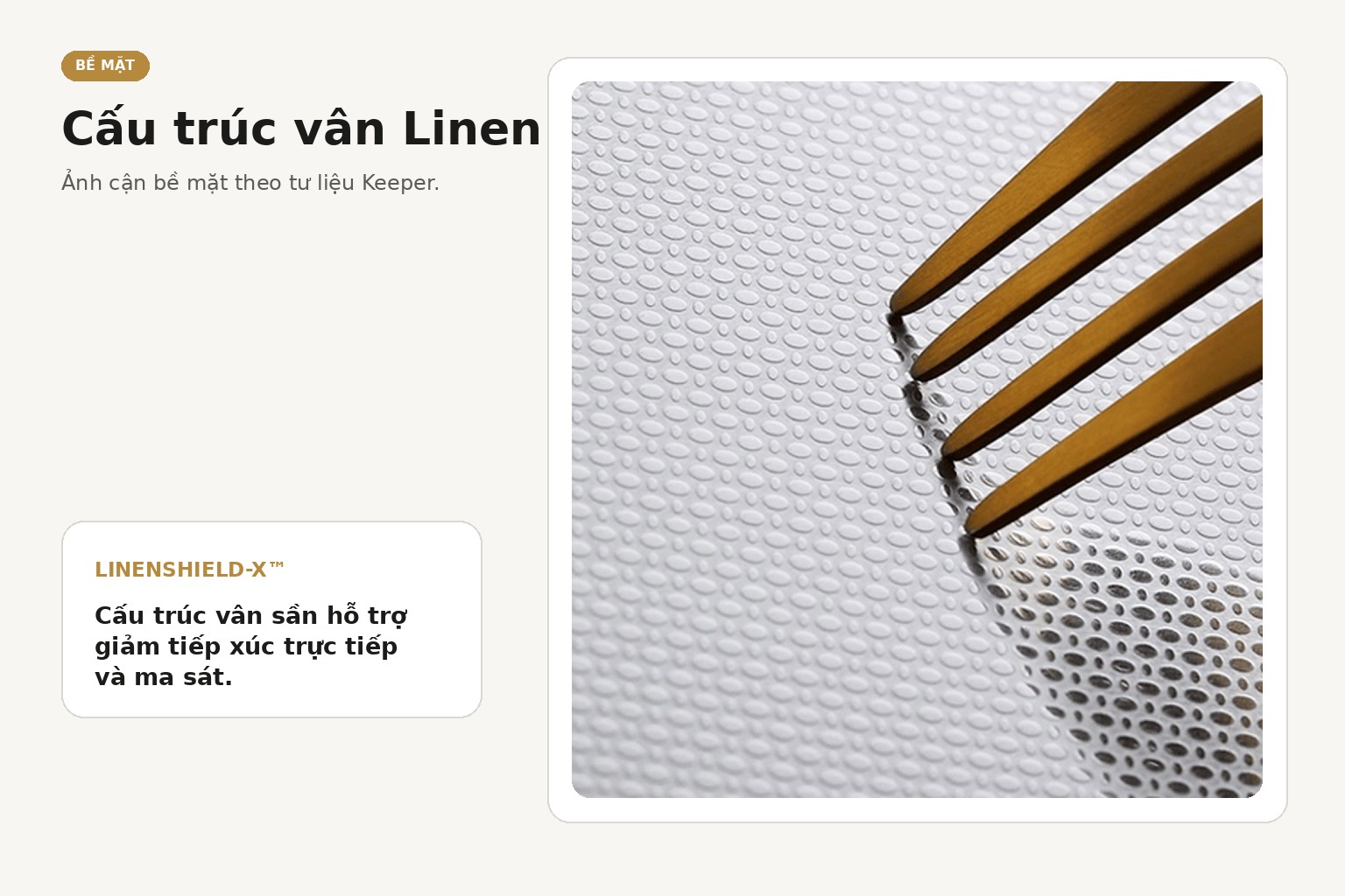 Bề mặt vân sần hỗ trợ hạn chế sự tiếp xúc và ma sát trực tiếp với vật dụng trong quá trình sử dụng.