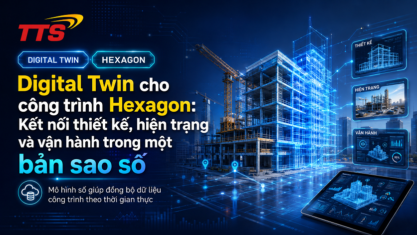 Digital Twin cho công trình Hexagon: Kết nối thiết kế, hiện trạng và vận hành trong một bản sao số