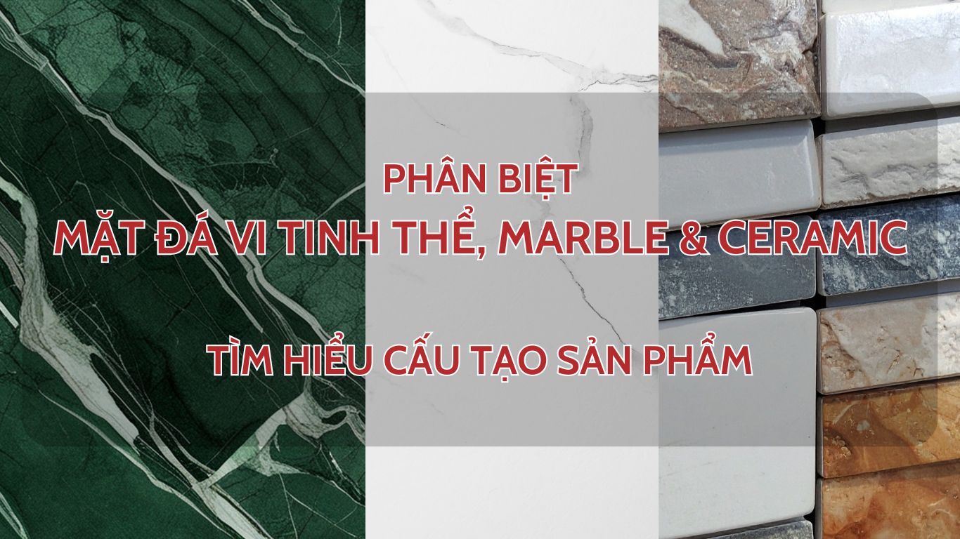 Phân biệt mặt đá Vi Tinh Thể, Marble và Ceramic - Tìm hiểu cấu tạo sản phẩm