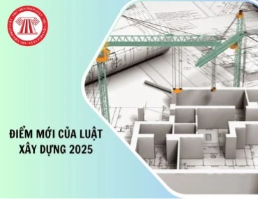 NHỮNG ĐIỂM MỚI ĐÁNG CHÚ Ý TRONG LUẬT XÂY DỰNG 2025