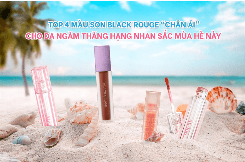 TOP 4 MÀU SON BLACK ROUGE “CHÂN ÁI” CHO DA NGĂM THĂNG HẠNG NHAN SẮC MÙA HÈ NÀY