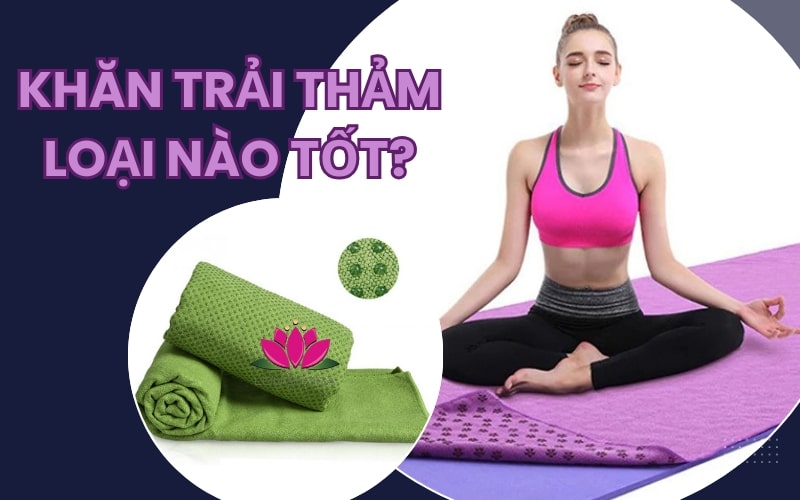 Khăn trải thảm Yoga loại nào tốt? Tư vấn giúp bạn mua sắm thông minh hơn