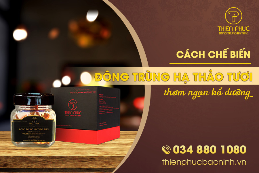 Cách chế biến đông trùng hạ thảo tươi tối ưu dưỡng chất cho người dùng
