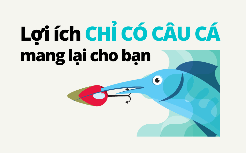 Lợi ích CHỈ CÓ CÂU CÁ mang lại cho bạn