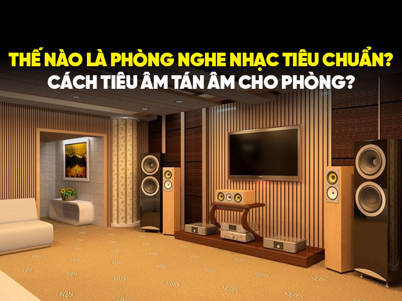 Thế nào là phòng nghe nhạc tiêu chuẩn? Cách tiêu âm tán âm cho phòng?