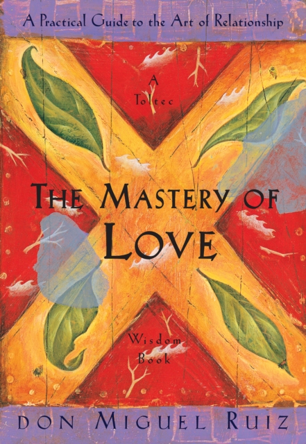 The Mastery of Love : A Practical Guide to the Art of Relationship (A Toltec Wisdom Book #2)