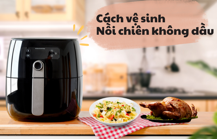 Mách bạn cách vệ sinh nồi chiên không dầu siêu đơn giản